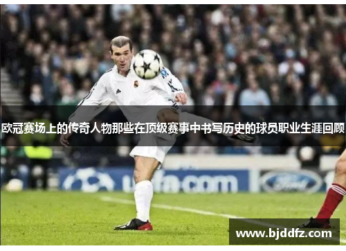 欧冠赛场上的传奇人物那些在顶级赛事中书写历史的球员职业生涯回顾