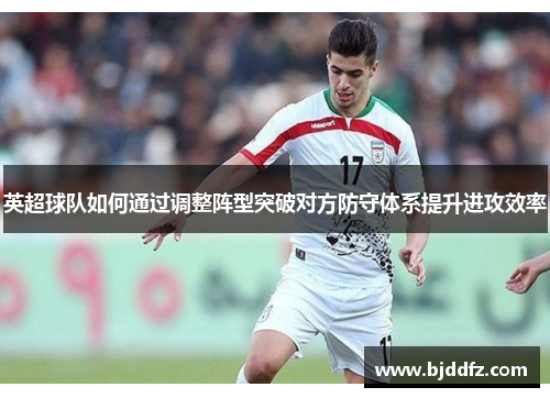 英超球队如何通过调整阵型突破对方防守体系提升进攻效率