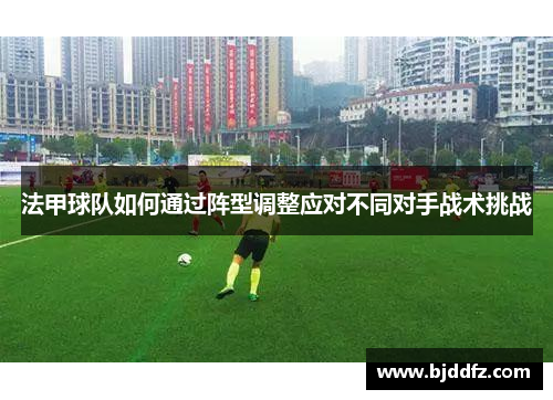 法甲球队如何通过阵型调整应对不同对手战术挑战