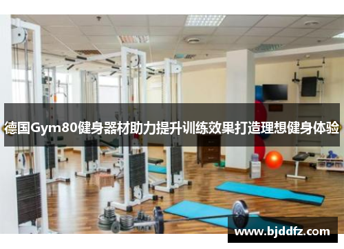 德国Gym80健身器材助力提升训练效果打造理想健身体验