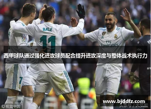西甲球队通过强化进攻球员配合提升进攻深度与整体战术执行力