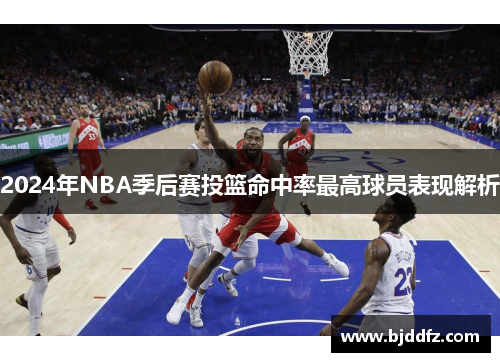 2024年NBA季后赛投篮命中率最高球员表现解析