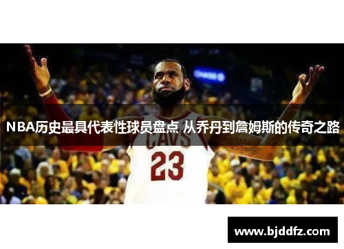 NBA历史最具代表性球员盘点 从乔丹到詹姆斯的传奇之路