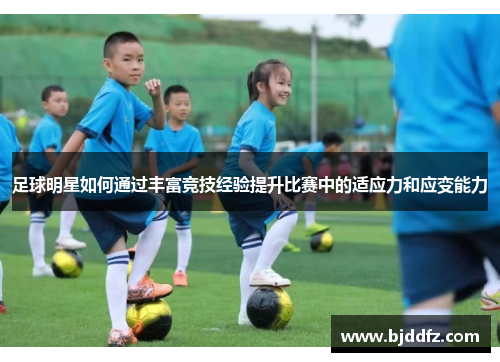 足球明星如何通过丰富竞技经验提升比赛中的适应力和应变能力